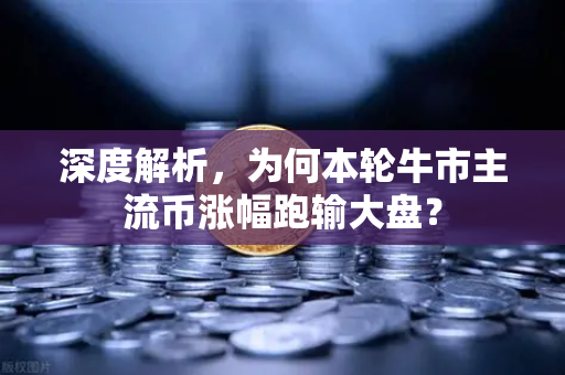 深度解析，为何本轮牛市主流币涨幅跑输大盘？