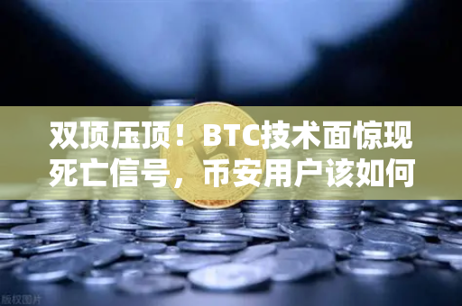 双顶压顶！BTC技术面惊现死亡信号，币安用户该如何应对？