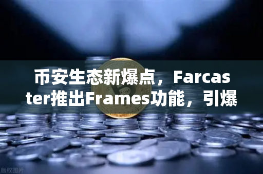 币安生态新爆点，Farcaster推出Frames功能，引爆链上互动新纪元