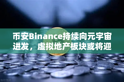 币安Binance持续向元宇宙进发，虚拟地产板块或将迎来新利好