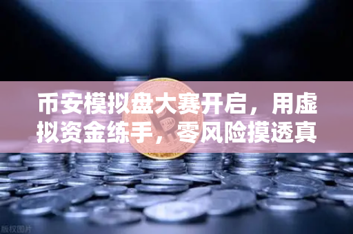 币安模拟盘大赛开启，用虚拟资金练手，零风险摸透真实市场！