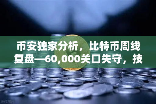 币安独家分析，比特币周线复盘—60,000关口失守，技术形态破位引发抛售潮，后市如何布局？