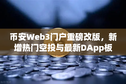 币安Web3门户重磅改版，新增热门空投与最新DApp板块，你准备好了吗？