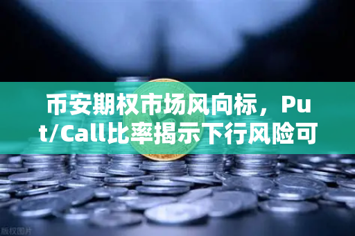 币安期权市场风向标，Put/Call比率揭示下行风险可控，投资者如何解读？