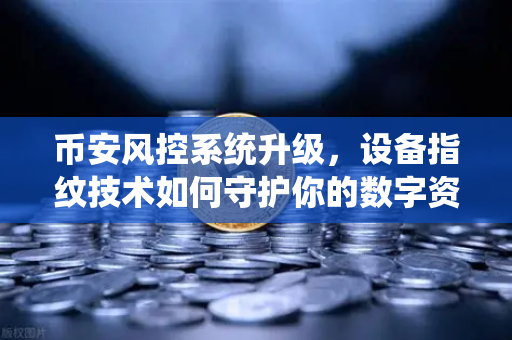 币安风控系统升级，设备指纹技术如何守护你的数字资产安全？
