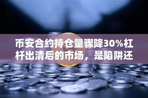 币安合约持仓量骤降30%杠杆出清后的市场，是陷阱还是黄金坑？