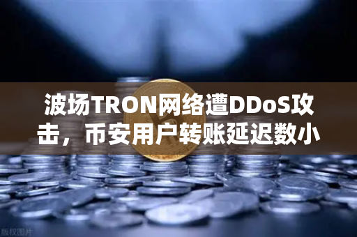 波场TRON网络遭DDoS攻击，币安用户转账延迟数小时，一场加密世界的压力测试
