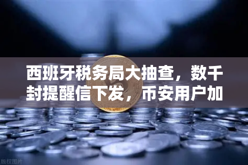 西班牙税务局大抽查，数千封提醒信下发，币安用户加密资产申报该如何应对？