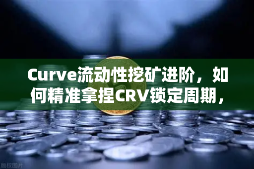 Curve流动性挖矿进阶，如何精准拿捏CRV锁定周期，让币安Binance用户收益最大化