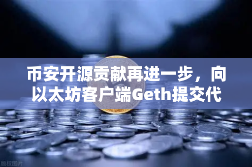 币安开源贡献再进一步，向以太坊客户端Geth提交代码优化，技术底蕴彰显