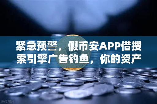 紧急预警，假币安APP借搜索引擎广告钓鱼，你的资产正被这样偷走！
