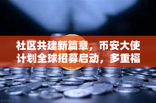 社区共建新篇章，币安大使计划全球招募启动，多重福利赋能每一位布道者