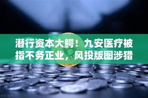 潜行资本大鳄！九安医疗被指不务正业，风投版图涉猎Web3？