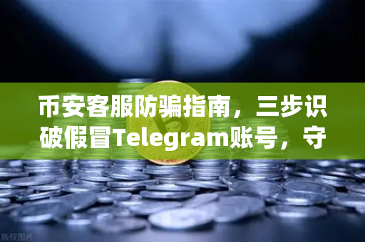 币安客服防骗指南，三步识破假冒Telegram账号，守护你的数字资产