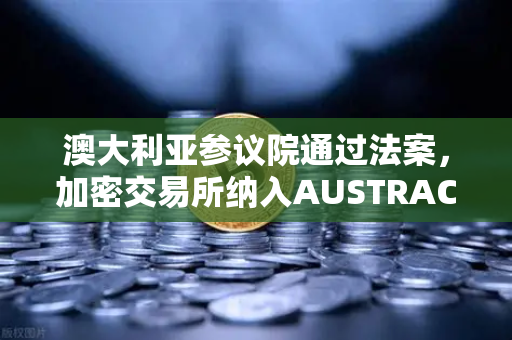 澳大利亚参议院通过法案，加密交易所纳入AUSTRAC监管，币安如何应对新格局？