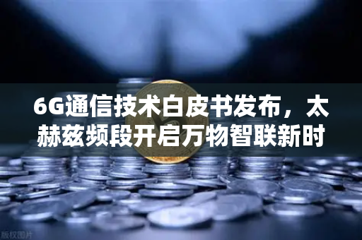 6G通信技术白皮书发布，太赫兹频段开启万物智联新时代，币安如何布局未来数字生态？