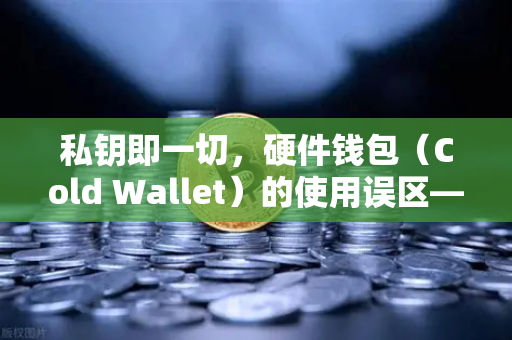 私钥即一切，硬件钱包（Cold Wallet）的使用误区—你手中的金库可能只是个摆设