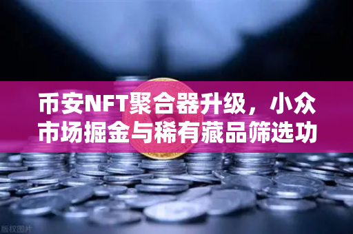 币安NFT聚合器升级，小众市场掘金与稀有藏品筛选功能全面解析