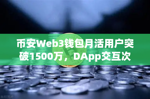 币安Web3钱包月活用户突破1500万，DApp交互次数创新高背后，一场去中心化应用的全民狂欢