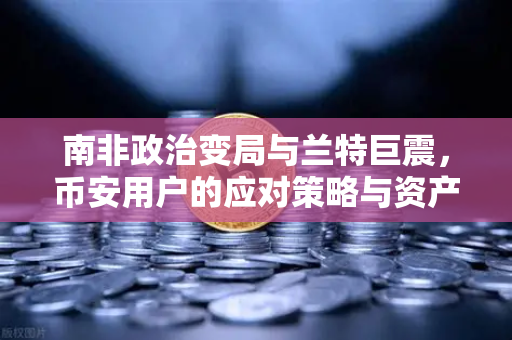 南非政治变局与兰特巨震，币安用户的应对策略与资产配置新思路