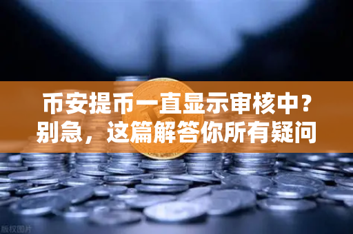 币安提币一直显示审核中？别急，这篇解答你所有疑问