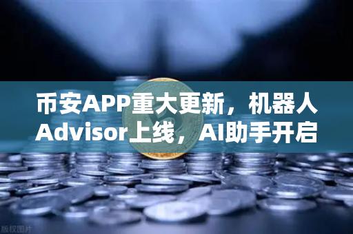 币安APP重大更新，机器人Advisor上线，AI助手开启自然语言问句新纪元