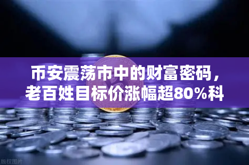 币安震荡市中的财富密码，老百姓目标价涨幅超80%科前生物评级为何被调低？