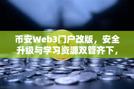 币安Web3门户改版，安全升级与学习资源双管齐下，开启数字资产管理新时代