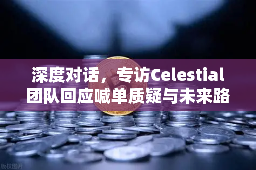 深度对话，专访Celestial团队回应喊单质疑与未来路线图修正