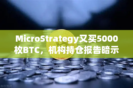 MicroStrategy又买5000枚BTC，机构持仓报告暗示牛市信号？币安用户需关注的新动向