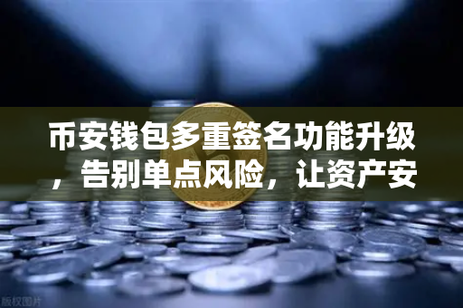 币安钱包多重签名功能升级，告别单点风险，让资产安全多人共管