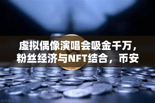 虚拟偶像演唱会吸金千万，粉丝经济与NFT结合，币安如何引爆新浪潮？
