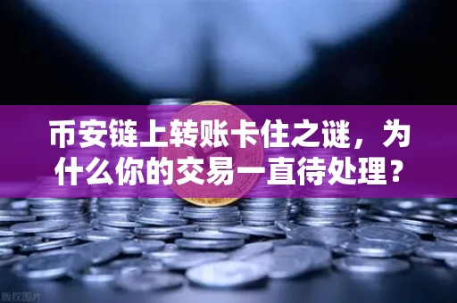 币安链上转账卡住之谜，为什么你的交易一直待处理？