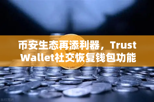 币安生态再添利器，Trust Wallet社交恢复钱包功能全面普及，用户资产安全迎来新纪元