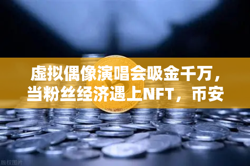 虚拟偶像演唱会吸金千万，当粉丝经济遇上NFT，币安如何重塑文娱新范式？