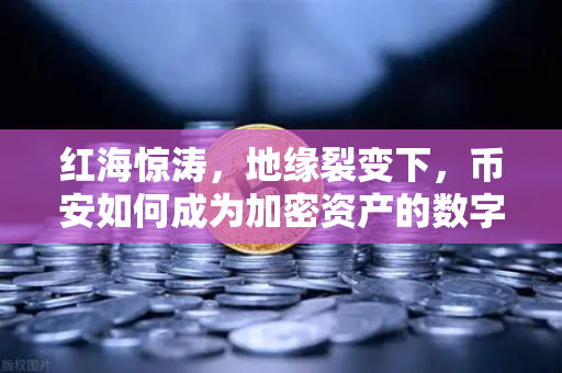 红海惊涛，地缘裂变下，币安如何成为加密资产的数字避风港？
