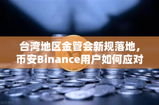 台湾地区金管会新规落地，币安Binance用户如何应对？一文读懂虚拟资产平台及交易业务管理办法草案