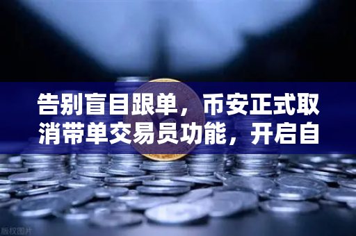 告别盲目跟单，币安正式取消带单交易员功能，开启自主交易新时代
