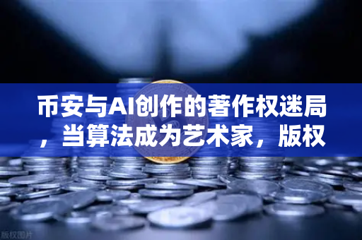 币安与AI创作的著作权迷局，当算法成为艺术家，版权该归谁？