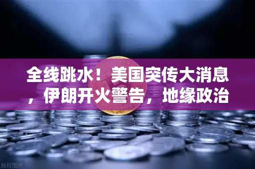 全线跳水！美国突传大消息，伊朗开火警告，地缘政治风暴下你的资产还安全吗？