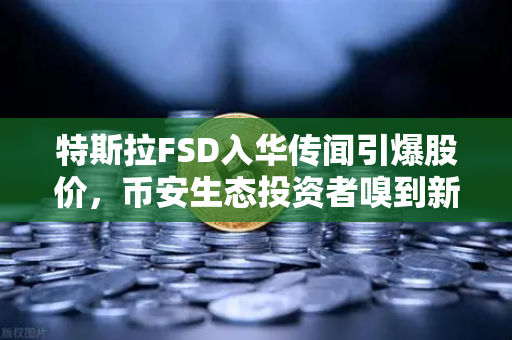 特斯拉FSD入华传闻引爆股价，币安生态投资者嗅到新一轮科技红利？