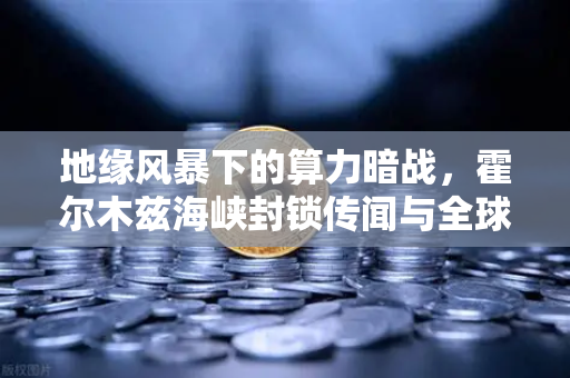 地缘风暴下的算力暗战，霍尔木兹海峡封锁传闻与全球矿工的生死局