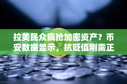 拉美民众疯抢加密资产？币安数据显示，抗贬值刚需正引爆新一轮采用浪潮