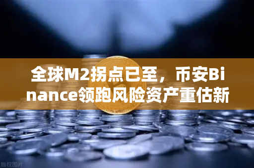 全球M2拐点已至，币安Binance领跑风险资产重估新周期