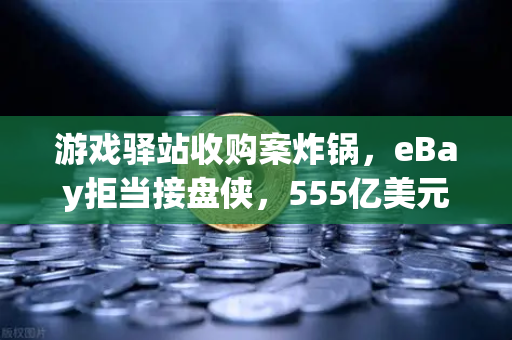 游戏驿站收购案炸锅，eBay拒当接盘侠，555亿美元蛇吞象背后的币安暗流