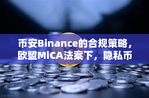 币安Binance的合规策略，欧盟MiCA法案下，隐私币的生死局与交易所的选择题
