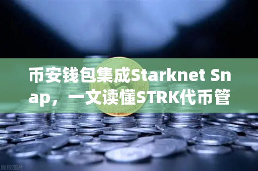币安钱包集成Starknet Snap，一文读懂STRK代币管理与交互新玩法