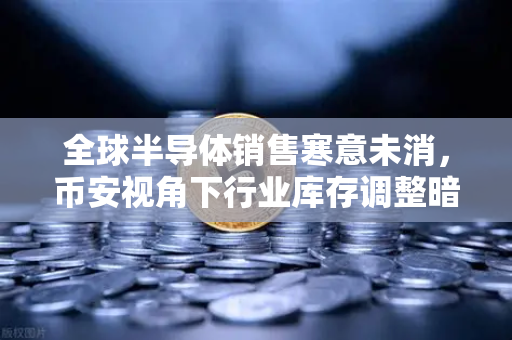 全球半导体销售寒意未消，币安视角下行业库存调整暗藏先机