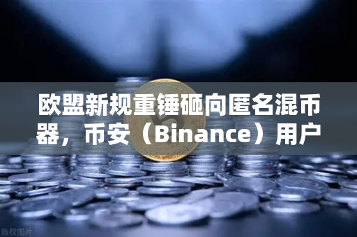 欧盟新规重锤砸向匿名混币器，币安（Binance）用户的隐私红线该如何画？