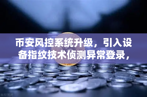 币安风控系统升级,引入设备指纹技术侦测异常登录,你的账户安全又上了一道锁-第1张图片-币安Binance 币安风控系统升级,引入设备指纹技术侦测异常登录,你的账户安全又上了一道锁-第1张图片-币安Binance